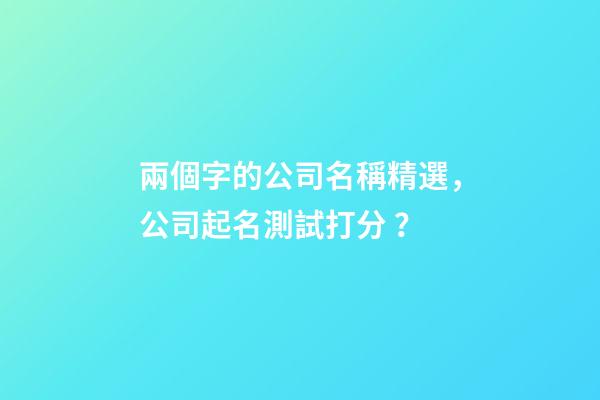 兩個字的公司名稱精選，公司起名測試打分？